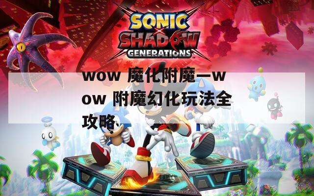 wow 魔化附魔—wow 附魔幻化玩法全攻略