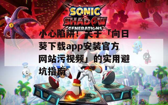 小心陷阱！关于「向日葵下载app安装官方网站污视频」的实用避坑指南