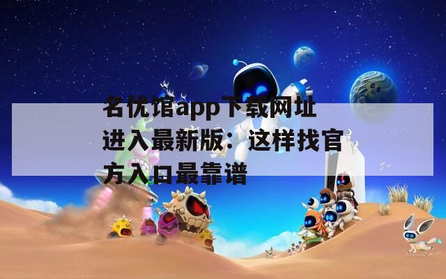 名优馆app下载网址进入最新版：这样找官方入口最靠谱