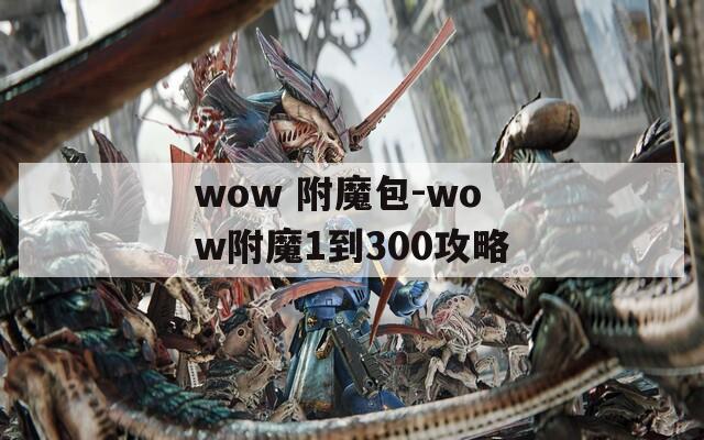 wow 附魔包-wow附魔1到300攻略