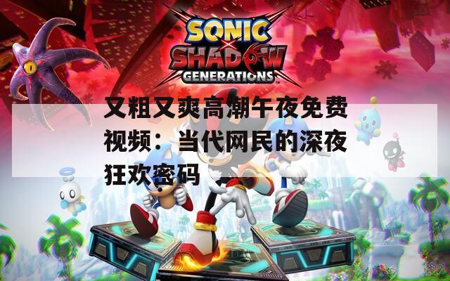 又粗又爽高潮午夜免费视频：当代网民的深夜狂欢密码
