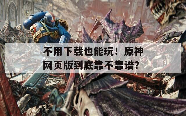 不用下载也能玩！原神网页版到底靠不靠谱？
