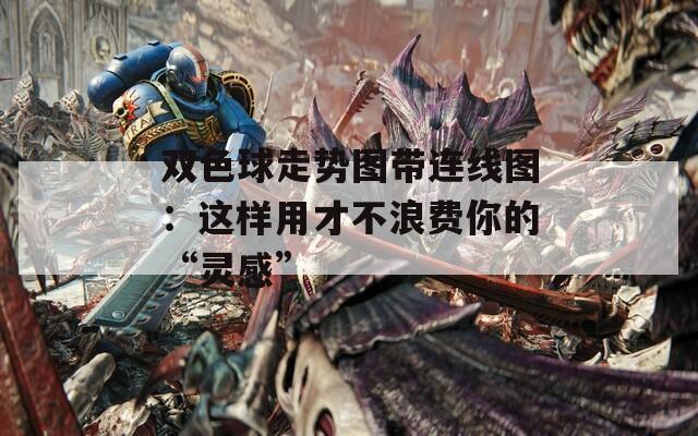双色球走势图带连线图：这样用才不浪费你的“灵感”