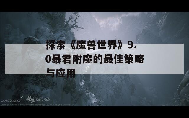 探索《魔兽世界》9.0暴君附魔的最佳策略与应用