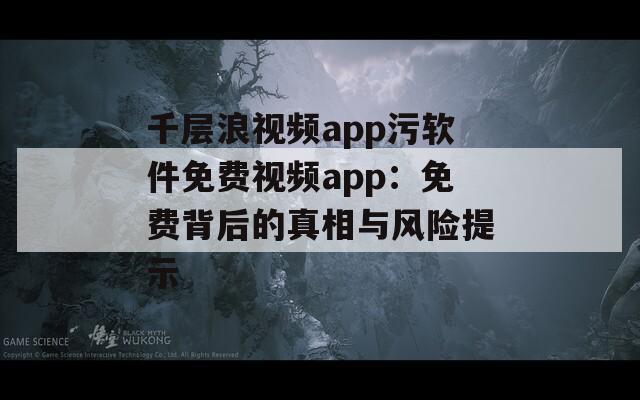 千层浪视频app污软件免费视频app：免费背后的真相与风险提示