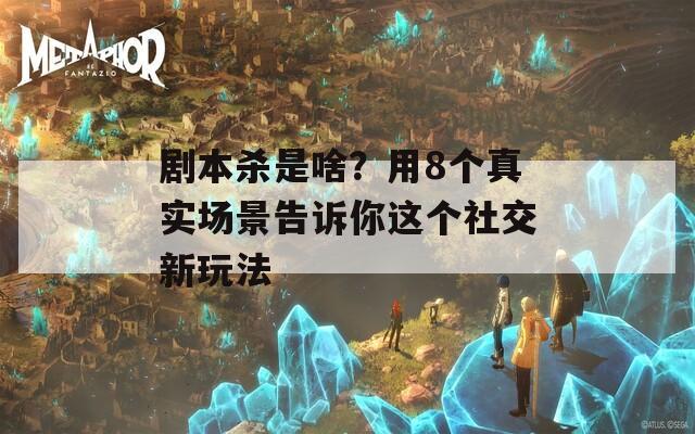 剧本杀是啥？用8个真实场景告诉你这个社交新玩法