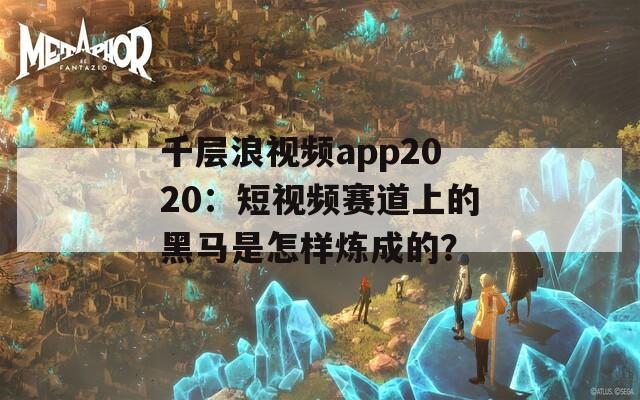千层浪视频app2020：短视频赛道上的黑马是怎样炼成的？