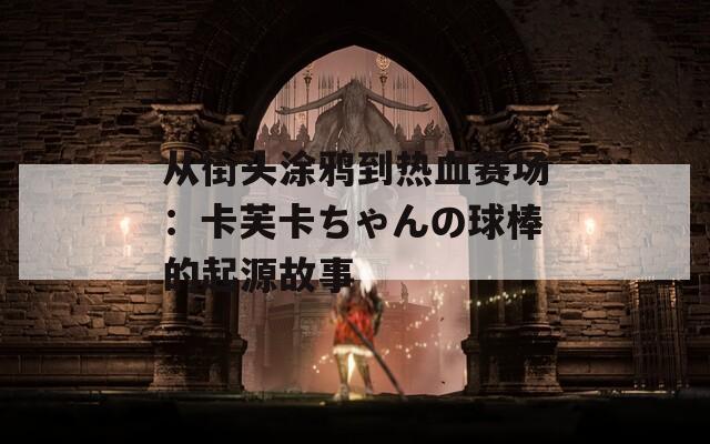 从街头涂鸦到热血赛场：卡芙卡ちゃんの球棒的起源故事