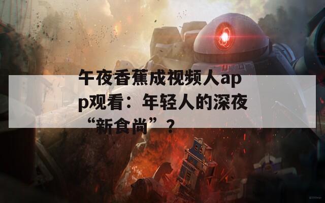 午夜香蕉成视频人app观看：年轻人的深夜“新食尚”？