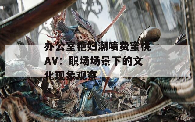 办公室艳妇潮喷费蜜桃AV：职场场景下的文化现象观察