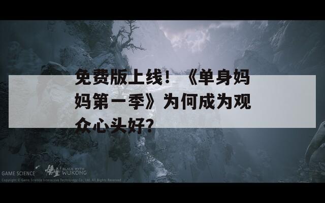 免费版上线！《单身妈妈第一季》为何成为观众心头好？