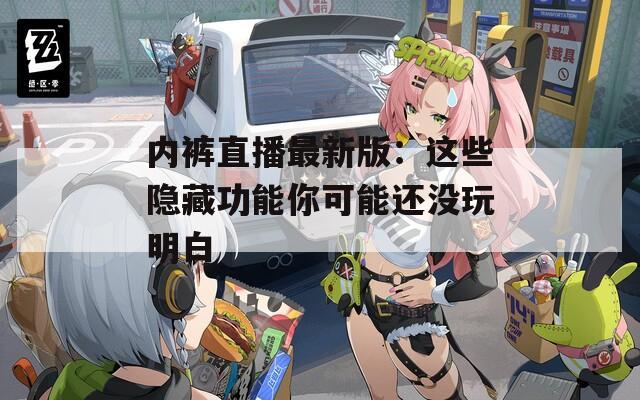内裤直播最新版：这些隐藏功能你可能还没玩明白