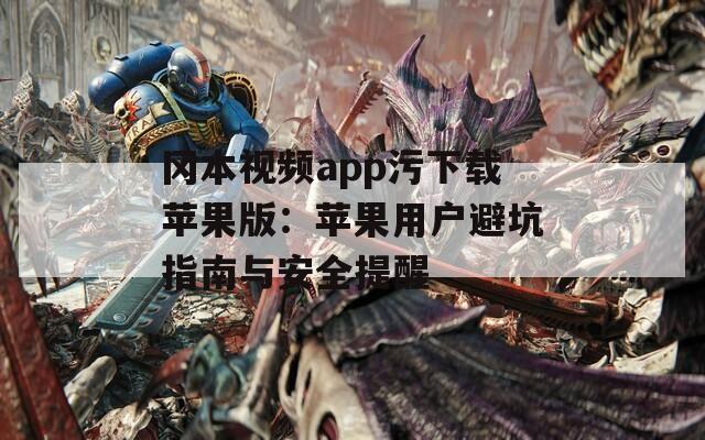 冈本视频app污下载苹果版：苹果用户避坑指南与安全提醒