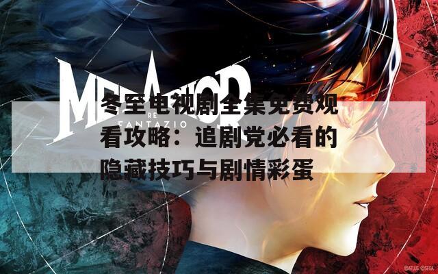 冬至电视剧全集免费观看攻略：追剧党必看的隐藏技巧与剧情彩蛋