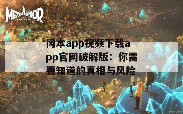 冈本app视频下载app官网破解版：你需要知道的真相与风险