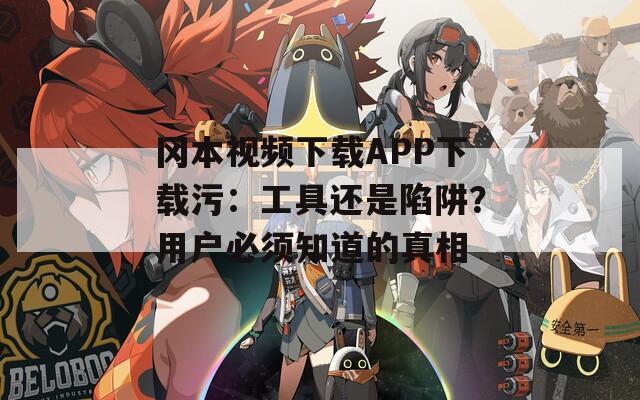 冈本视频下载APP下载污：工具还是陷阱？用户必须知道的真相