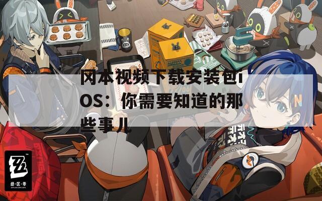 冈本视频下载安装包iOS：你需要知道的那些事儿