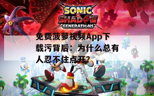 免费菠萝视频App下载污背后：为什么总有人忍不住点开？