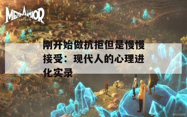 刚开始做抗拒但是慢慢接受：现代人的心理进化实录