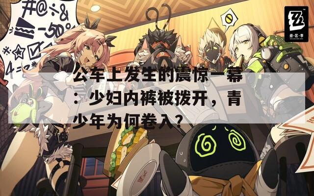 公车上发生的震惊一幕：少妇内裤被拨开，青少年为何卷入？
