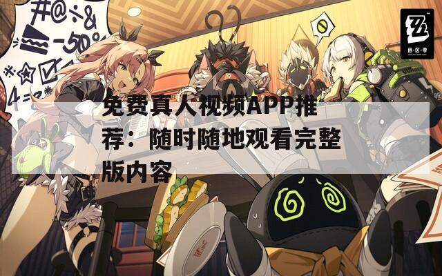 免费真人视频APP推荐：随时随地观看完整版内容