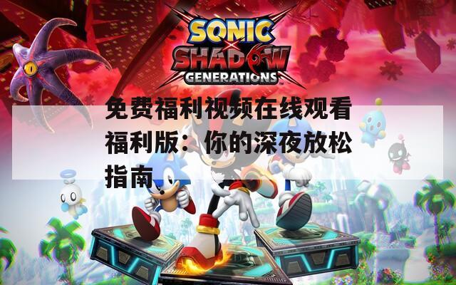 免费福利视频在线观看福利版：你的深夜放松指南