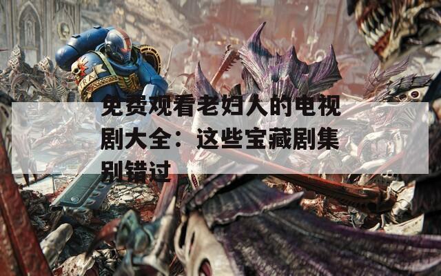 免费观看老妇人的电视剧大全：这些宝藏剧集别错过