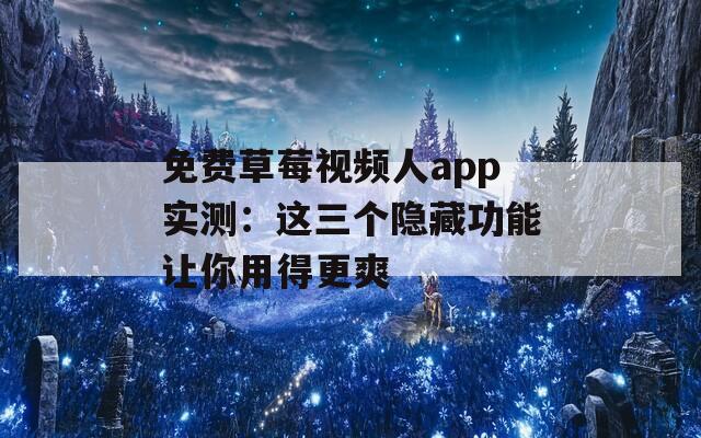 免费草莓视频人app实测：这三个隐藏功能让你用得更爽