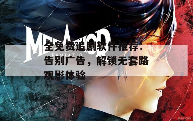 全免费追剧软件推荐：告别广告，解锁无套路观影体验