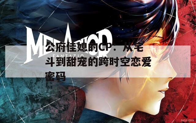 公府佳媳的CP：从宅斗到甜宠的跨时空恋爱密码