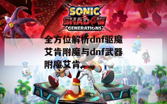 全方位解析dnf驱魔艾肯附魔与dnf武器附魔艾肯
