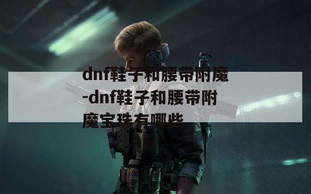 dnf鞋子和腰带附魔-dnf鞋子和腰带附魔宝珠有哪些