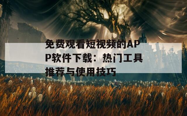 免费观看短视频的APP软件下载：热门工具推荐与使用技巧