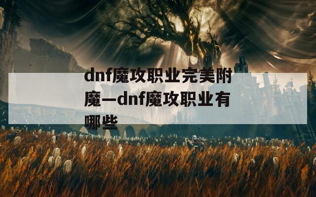 dnf魔攻职业完美附魔—dnf魔攻职业有哪些