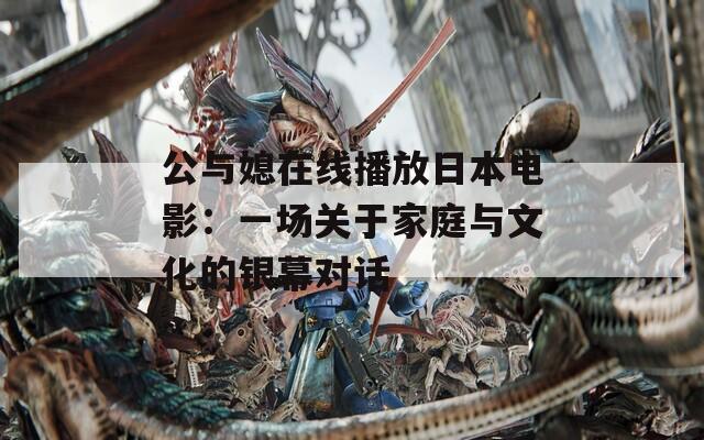 公与媳在线播放日本电影：一场关于家庭与文化的银幕对话