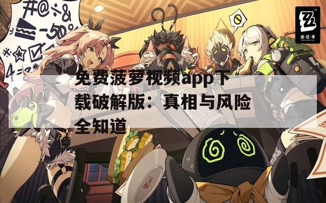 免费菠萝视频app下载破解版：真相与风险全知道