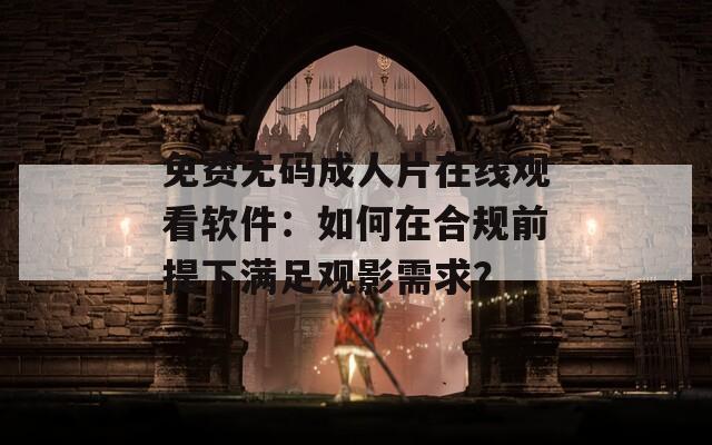 免费无码成人片在线观看软件：如何在合规前提下满足观影需求？