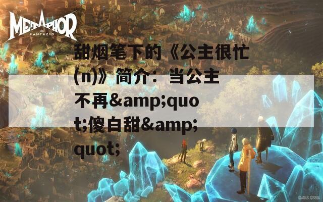 甜烟笔下的《公主很忙(n)》简介：当公主不再&quot;傻白甜&quot;
