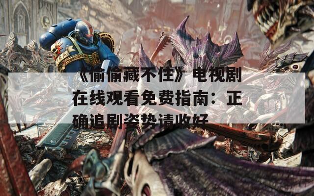 《偷偷藏不住》电视剧在线观看免费指南：正确追剧姿势请收好