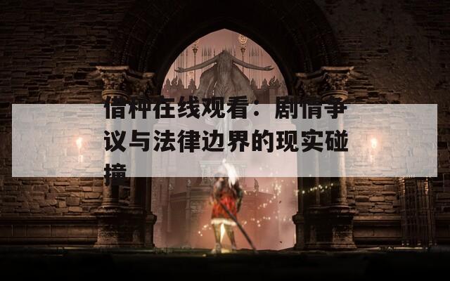 借种在线观看：剧情争议与法律边界的现实碰撞