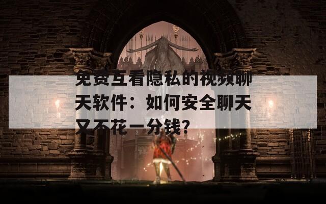 免费互看隐私的视频聊天软件：如何安全聊天又不花一分钱？