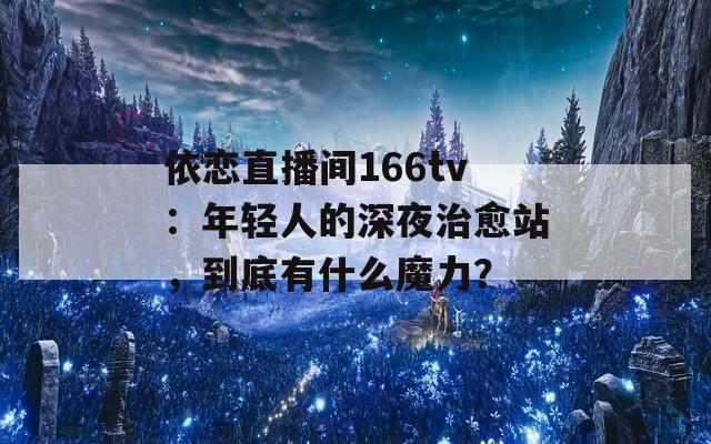 依恋直播间166tv：年轻人的深夜治愈站，到底有什么魔力？