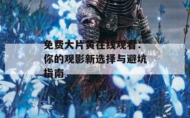 免费大片黄在线观看：你的观影新选择与避坑指南