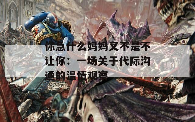 你急什么妈妈又不是不让你：一场关于代际沟通的温情观察
