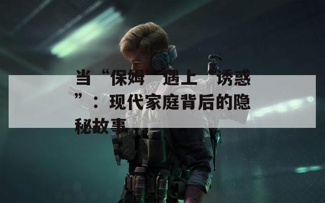 当“保姆”遇上“诱惑”：现代家庭背后的隐秘故事