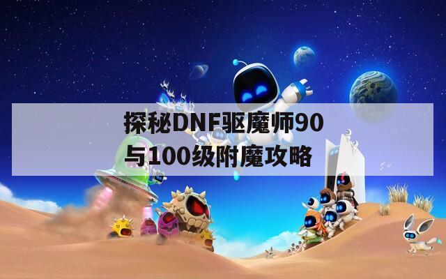 探秘DNF驱魔师90与100级附魔攻略