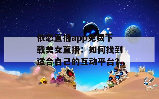依恋直播app免费下载美女直播：如何找到适合自己的互动平台？
