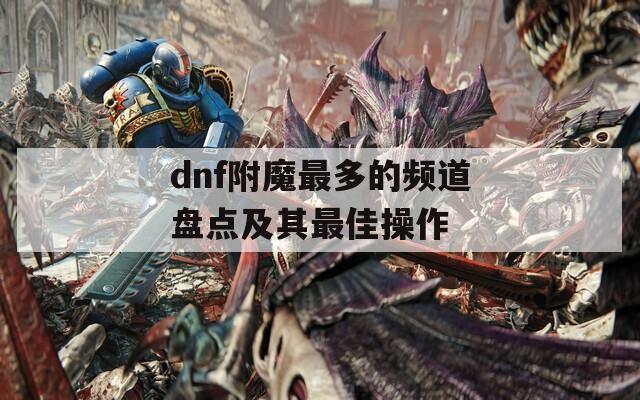 dnf附魔最多的频道盘点及其最佳操作