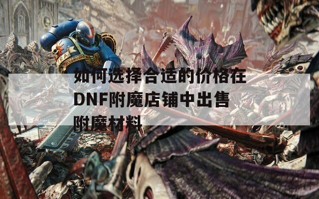 如何选择合适的价格在DNF附魔店铺中出售附魔材料