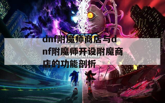 dnf附魔师商店与dnf附魔师开设附魔商店的功能剖析